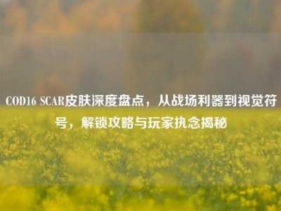 COD16 SCAR皮肤深度盘点，从战场利器到视觉符号，解锁攻略与玩家执念揭秘