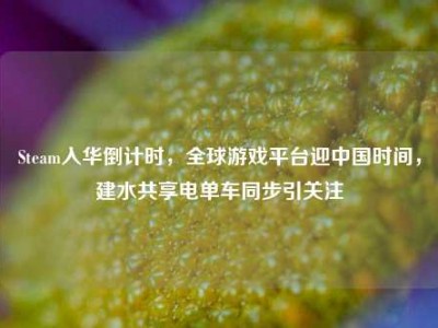 Steam入华倒计时，全球游戏平台迎中国时间，建水共享电单车同步引关注