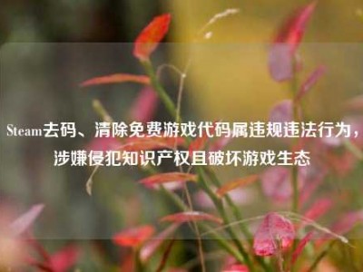 Steam去码、清除免费游戏代码属违规违法行为，涉嫌侵犯知识产权且破坏游戏生态