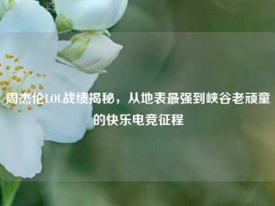 周杰伦LOL战绩揭秘，从地表最强到峡谷老顽童的快乐电竞征程