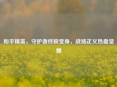 和平精英，守护者终极变身，战场正义热血觉醒