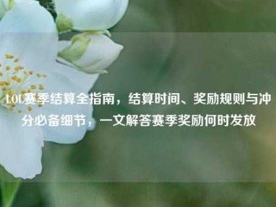 LOL赛季结算全指南，结算时间、奖励规则与冲分必备细节，一文解答赛季奖励何时发放