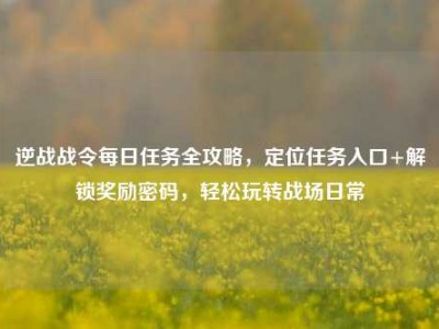逆战战令每日任务全攻略，定位任务入口+解锁奖励密码，轻松玩转战场日常