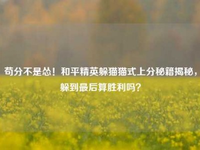 苟分不是怂！和平精英躲猫猫式上分秘籍揭秘，躲到最后算胜利吗？