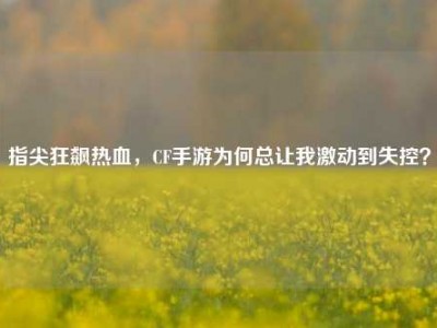 指尖狂飙热血，CF手游为何总让我激动到失控？