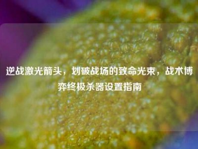 逆战激光箭头，划破战场的致命光束，战术博弈终极杀器设置指南