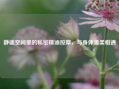 静谧空间里的私密精油按摩，与身体温柔相遇