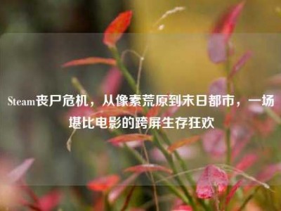 Steam丧尸危机，从像素荒原到末日都市，一场堪比电影的跨屏生存狂欢