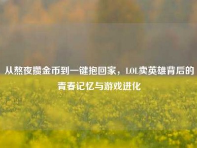 从熬夜攒金币到一键抱回家，LOL卖英雄背后的青春记忆与游戏进化