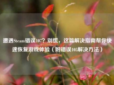 遭遇Steam错误107？别慌，这篇解决指南帮你快速恢复游戏体验（附错误105解决方法）