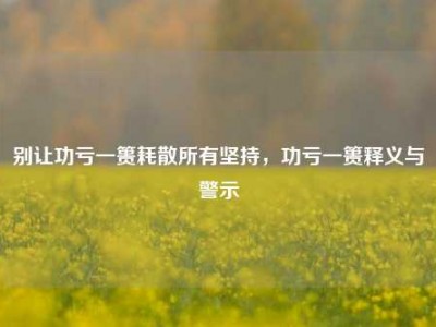 别让功亏一篑耗散所有坚持，功亏一篑释义与警示