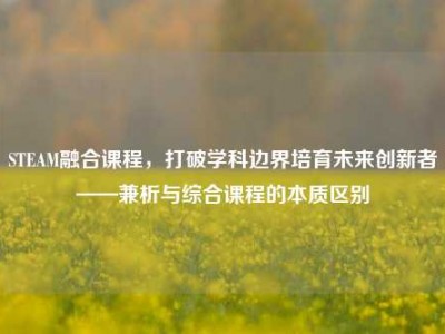STEAM融合课程，打破学科边界培育未来创新者——兼析与综合课程的本质区别