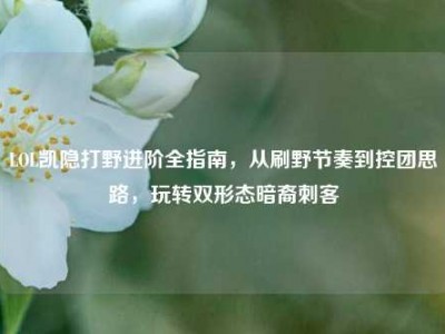 LOL凯隐打野进阶全指南，从刷野节奏到控团思路，玩转双形态暗裔刺客
