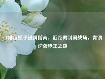 CF排位喷子进阶指南，近距离制霸战场，青铜逆袭枪王之路