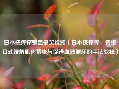 日本挠痒痒整蛊搞笑视频（日本挠痒痒：传统日式缓解肌肉紧张与促进血液循环的手法教程）