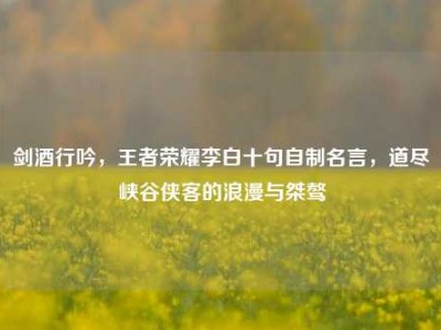 剑酒行吟，王者荣耀李白十句自制名言，道尽峡谷侠客的浪漫与桀骜