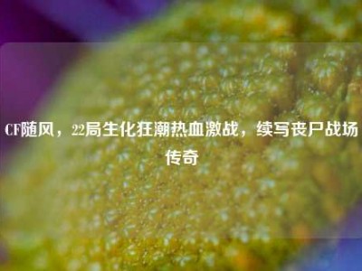 CF随风，22局生化狂潮热血激战，续写丧尸战场传奇