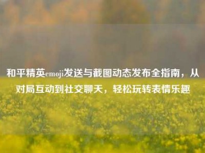 和平精英emoji发送与截图动态发布全指南，从对局互动到社交聊天，轻松玩转表情乐趣