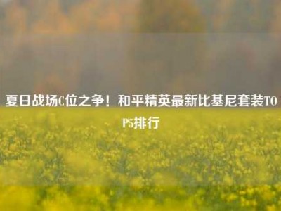 夏日战场C位之争！和平精英最新比基尼套装TOP5排行