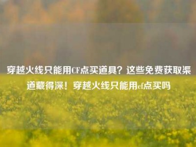 穿越火线只能用CF点买道具？这些免费获取渠道藏得深！穿越火线只能用cf点买吗