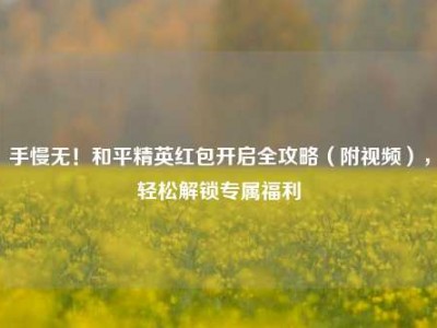 手慢无！和平精英红包开启全攻略（附视频），轻松解锁专属福利