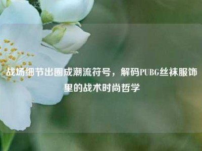 战场细节出圈成潮流符号，解码PUBG丝袜服饰里的战术时尚哲学