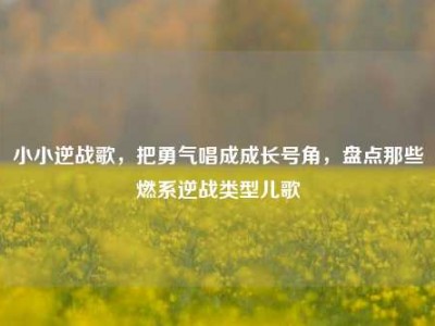 小小逆战歌，把勇气唱成成长号角，盘点那些燃系逆战类型儿歌