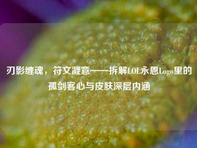 刃影缠魂，符文凝意——拆解LOL永恩Logo里的孤剑客心与皮肤深层内涵