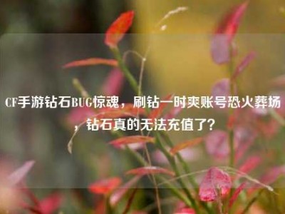 CF手游钻石BUG惊魂，刷钻一时爽账号恐火葬场，钻石真的无法充值了？