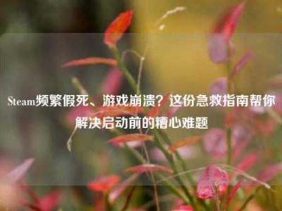 Steam频繁假死、游戏崩溃？这份急救指南帮你解决启动前的糟心难题