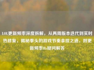 LOL更新频率深度拆解，从两周版本迭代到实时热修复，揭秘拳头的游戏节奏拿捏之道，附更新频率Hz疑问解答