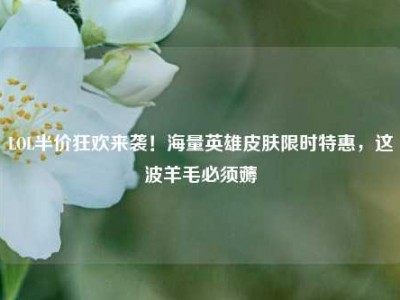 LOL半价狂欢来袭！海量英雄皮肤限时特惠，这波羊毛必须薅