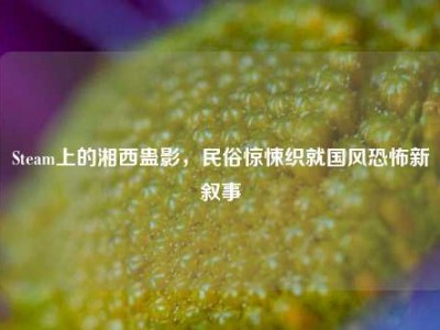 Steam上的湘西蛊影，民俗惊悚织就国风恐怖新叙事