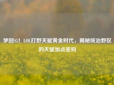 梦回S5！LOL打野天赋黄金时代，揭秘统治野区的天赋加点密码