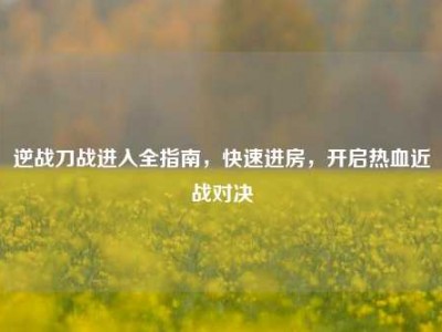 逆战刀战进入全指南，快速进房，开启热血近战对决