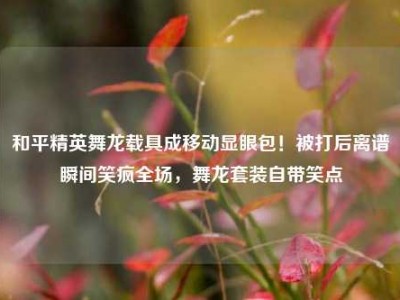 和平精英舞龙载具成移动显眼包！被打后离谱瞬间笑疯全场，舞龙套装自带笑点