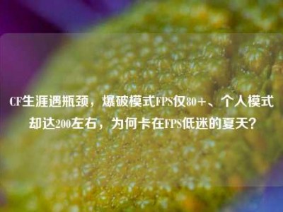 CF生涯遇瓶颈，爆破模式FPS仅80+、个人模式却达200左右，为何卡在FPS低迷的夏天？