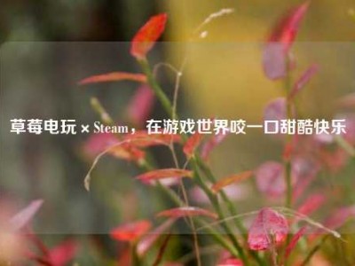 草莓电玩×Steam，在游戏世界咬一口甜酷快乐
