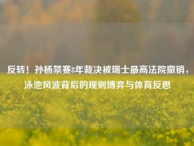 反转！孙杨禁赛8年裁决被瑞士最高法院撤销，泳池风波背后的规则博弈与体育反思