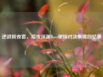 逆战极夜套，暗夜深渊Boss硬核对决集锦回忆录