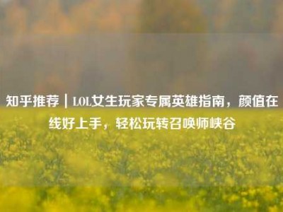 知乎推荐｜LOL女生玩家专属英雄指南，颜值在线好上手，轻松玩转召唤师峡谷