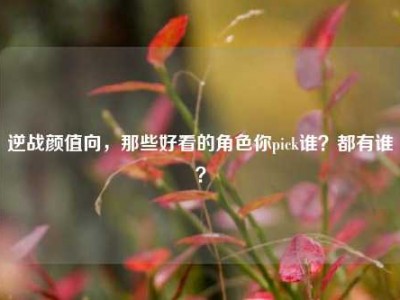 逆战颜值向，那些好看的角色你pick谁？都有谁？