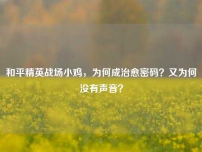 和平精英战场小鸡，为何成治愈密码？又为何没有声音？