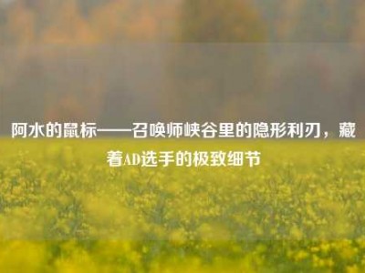 阿水的鼠标——召唤师峡谷里的隐形利刃，藏着AD选手的极致细节