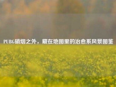 PUBG硝烟之外，藏在地图里的治愈系风景图鉴