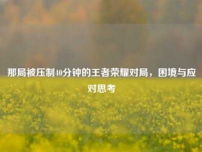 那局被压制40分钟的王者荣耀对局，困境与应对思考