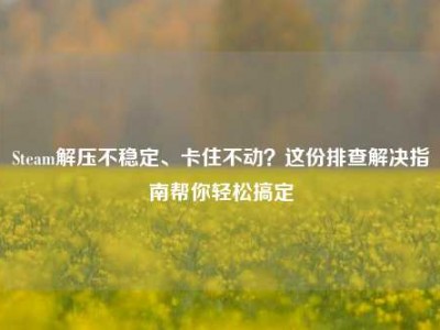 Steam解压不稳定、卡住不动？这份排查解决指南帮你轻松搞定