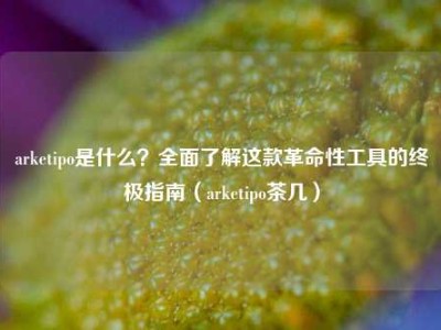 arketipo是什么？全面了解这款革命性工具的终极指南（arketipo茶几）