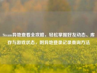 Steam异地查看全攻略，轻松掌握好友动态、库存与游戏状态，附异地登录记录查询方法