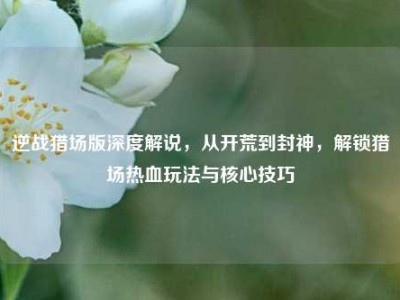逆战猎场版深度解说，从开荒到封神，解锁猎场热血玩法与核心技巧